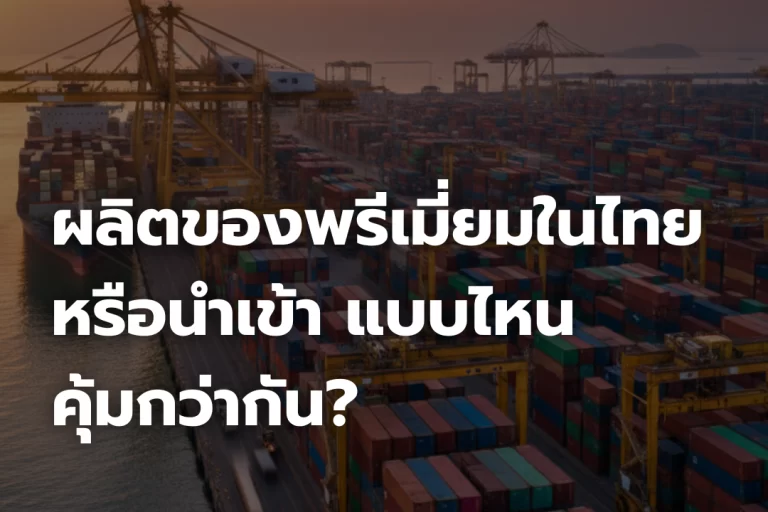 ผลิตของพรีเมี่ยมในไทย หรือนำเข้า แบบไหนคุ้มกว่ากัน?